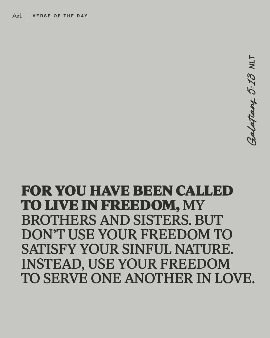 For you have been called to live in freedom, my brothers and sisters. But don’t use your freedom to satisfy your sinful nature. Instead, use your freedom to serve one another in love.