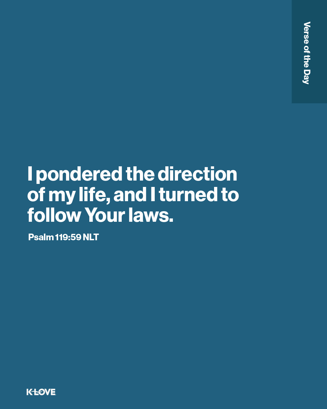 I pondered the direction of my life, and I turned to follow Your laws.