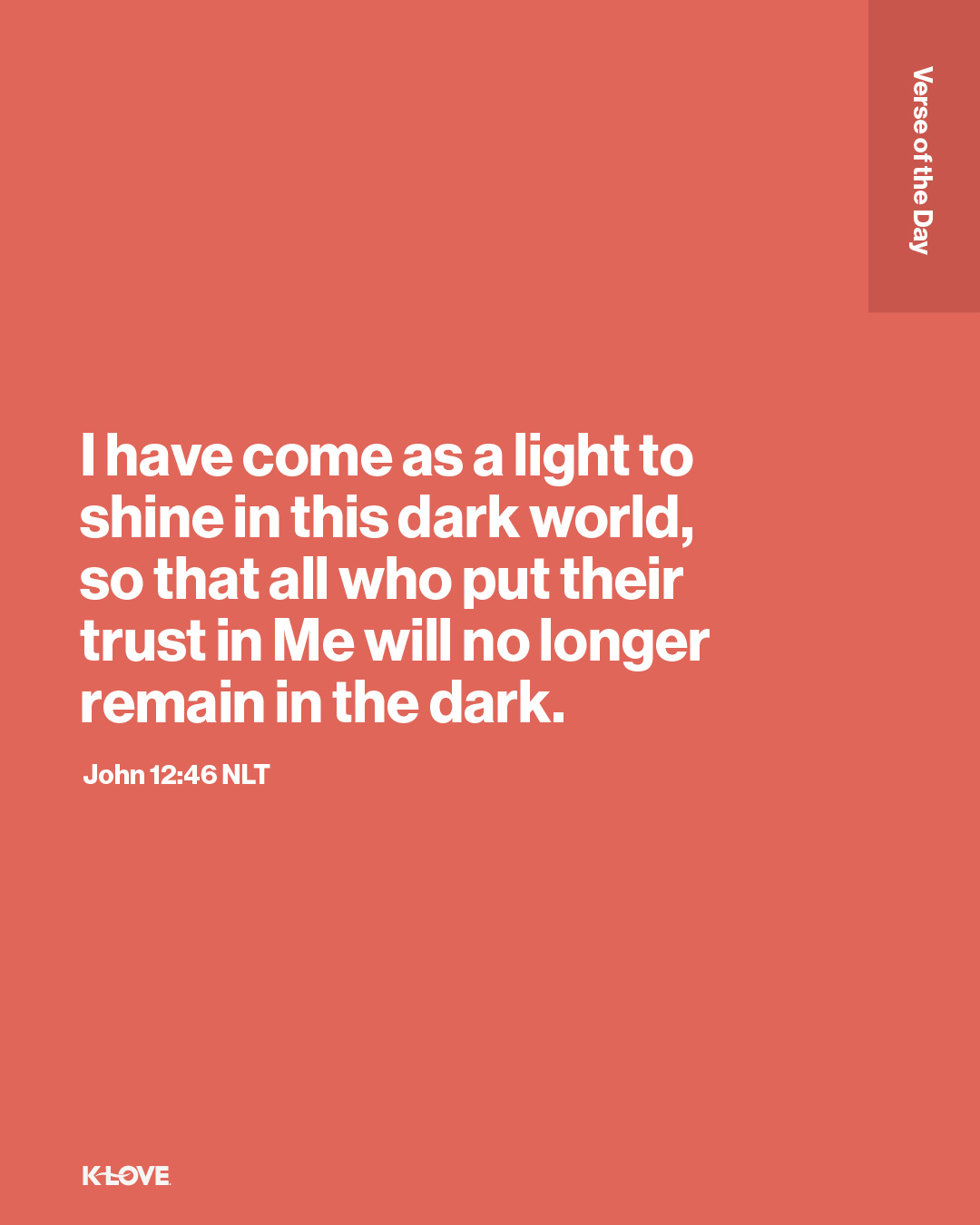 I have come as a light to shine in this dark world, so that all who put their trust in Me will no longer remain in the dark.