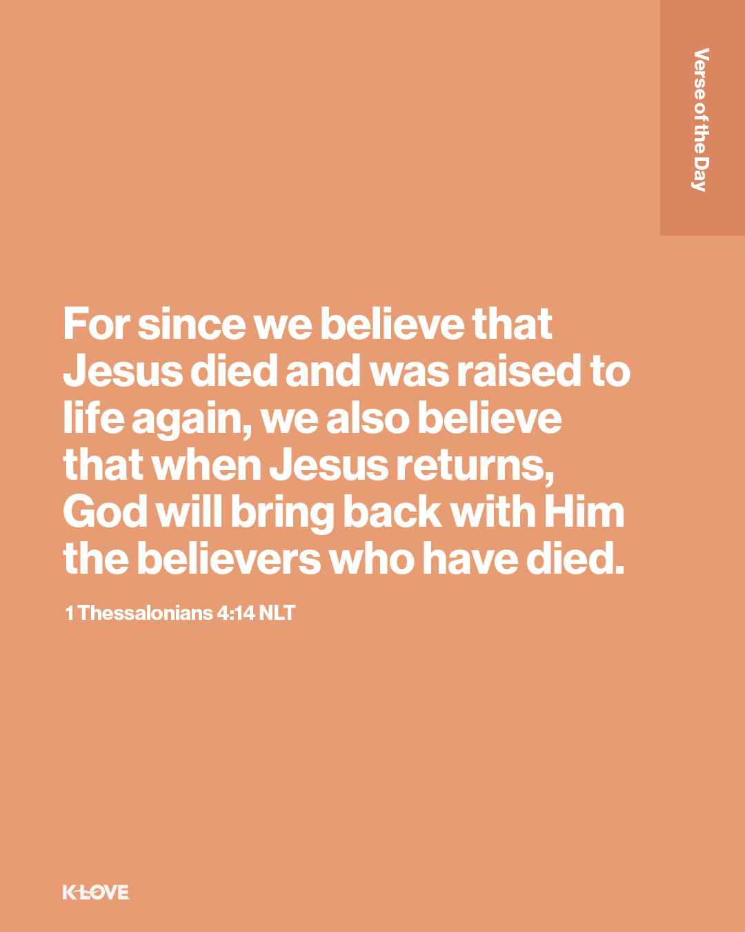 For since we believe that Jesus died and was raised to life again, we also believe that when Jesus returns, God will bring back with Him the believers who have died.