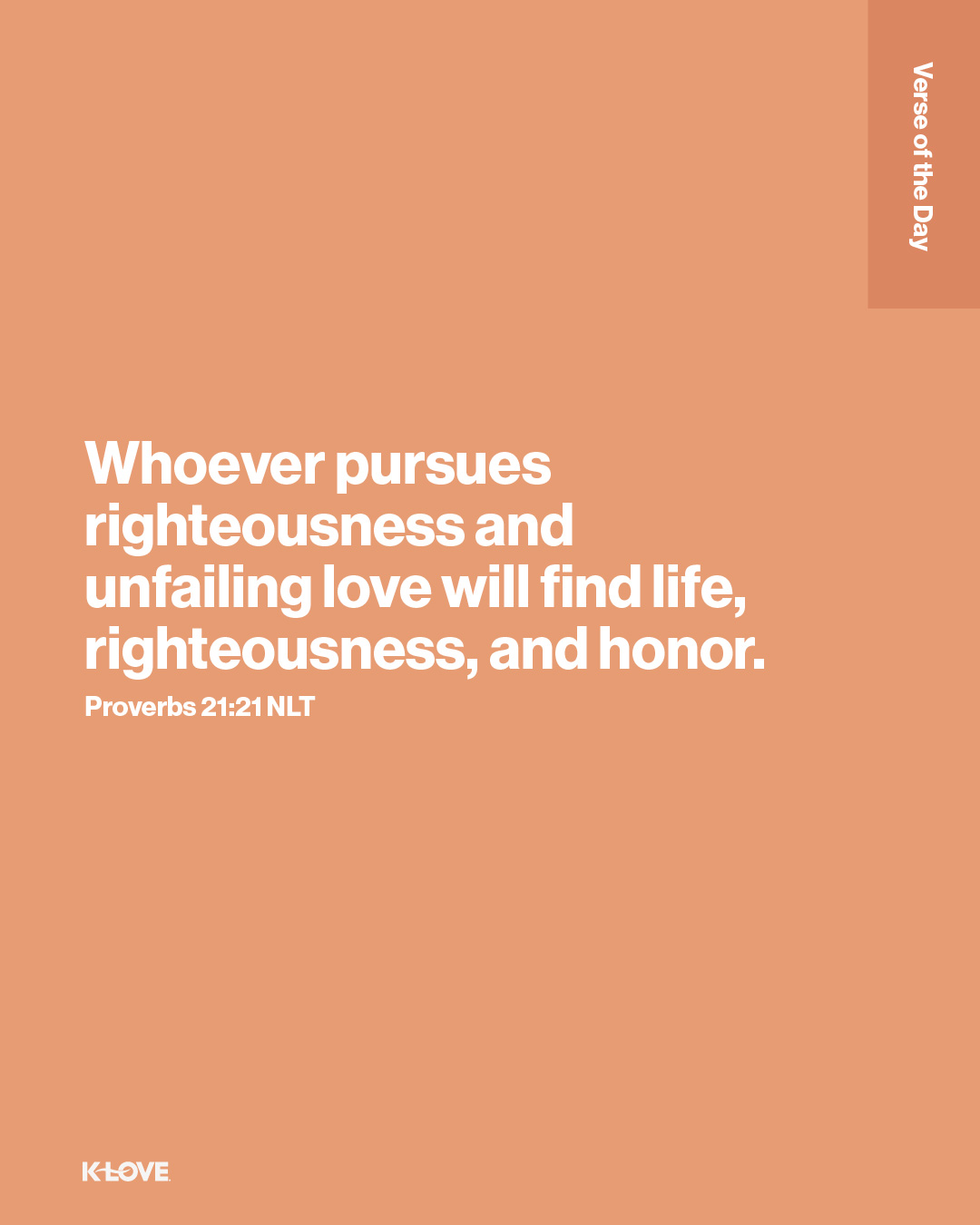 Whoever pursues righteousness and unfailing love will find life, righteousness, and honor.