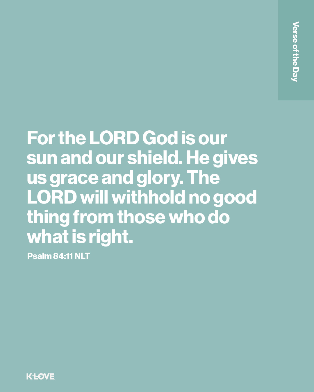 For the LORD God is our sun and our shield. He gives us grace and glory. The LORD will withhold no good thing from those who do what is right.