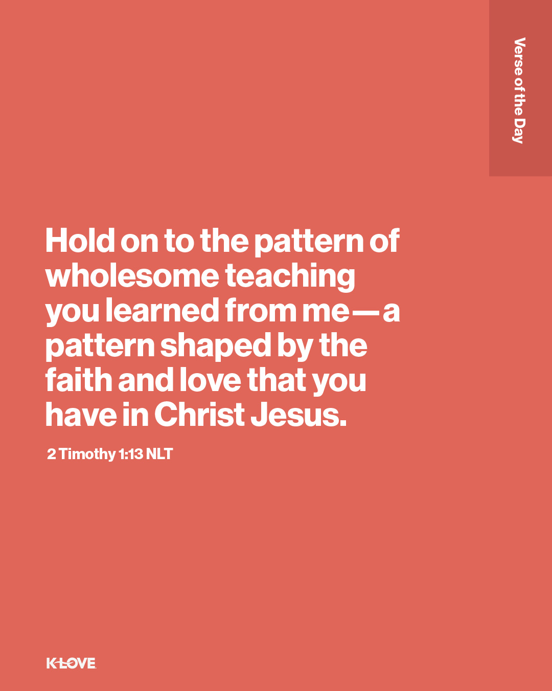 Hold on to the pattern of wholesome teaching you learned from me—a pattern shaped by the faith and love that you have in Christ Jesus.