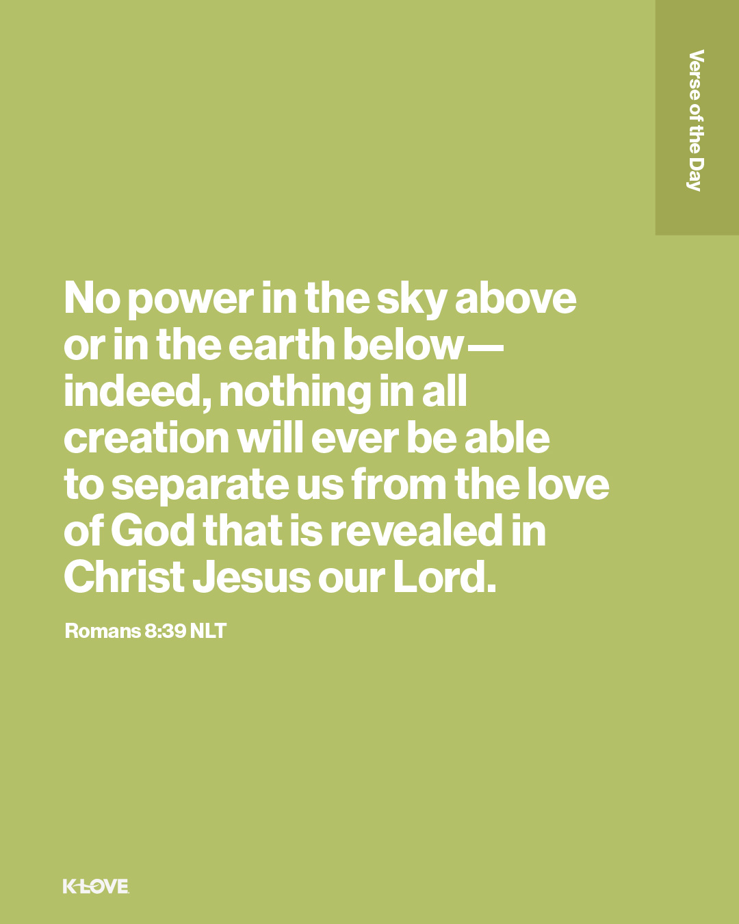 No power in the sky above or in the earth below—indeed, nothing in all creation will ever be able to separate us from the love of God that is revealed in Christ Jesus our Lord.