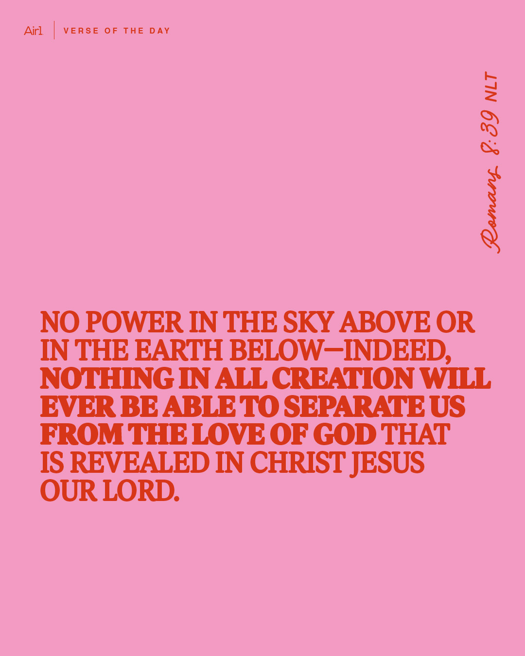 No power in the sky above or in the earth below—indeed, nothing in all creation will ever be able to separate us from the love of God that is revealed in Christ Jesus our Lord.