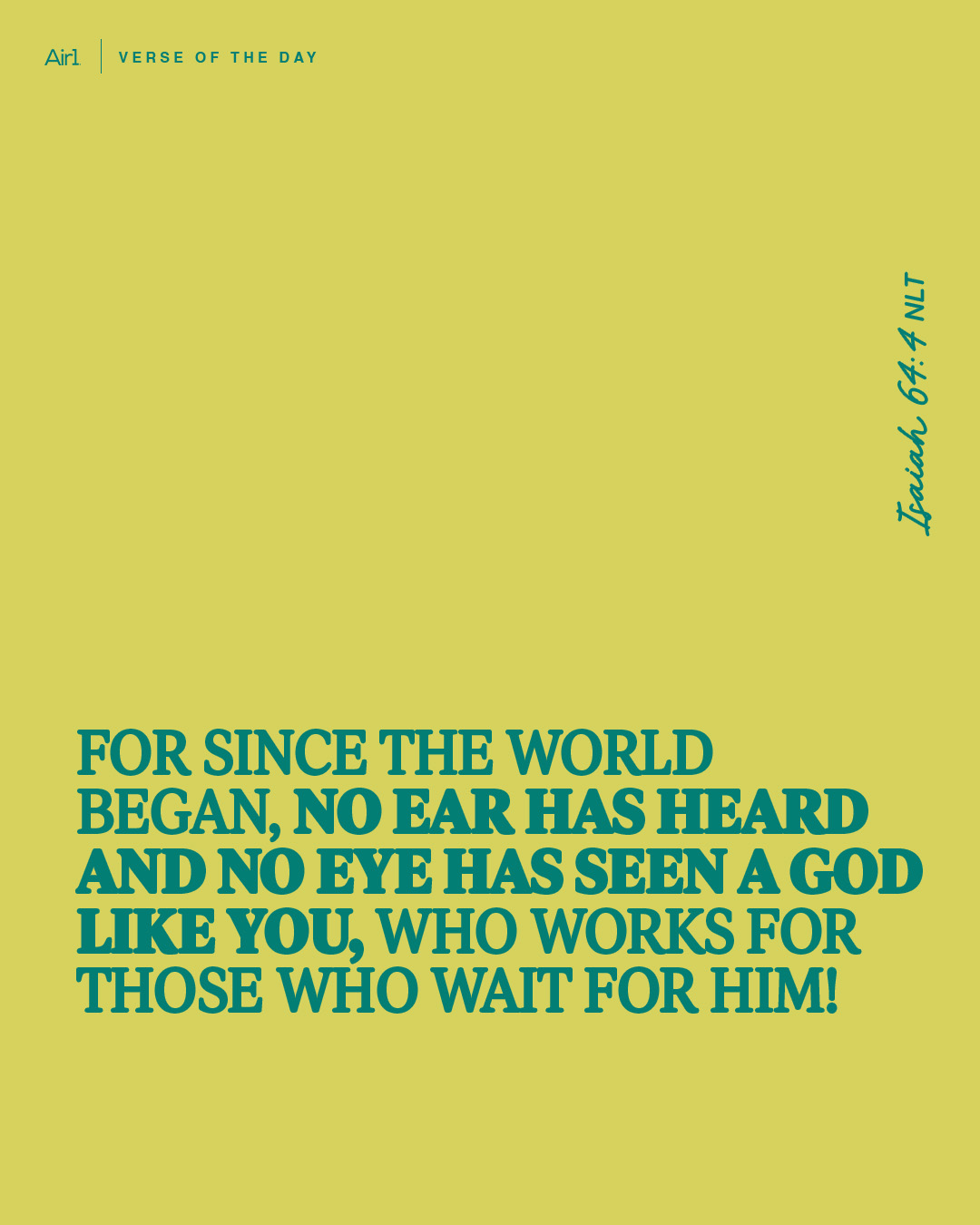 For since the world began, no ear has heard and no eye has seen a God like you, who works for those who wait for Him!