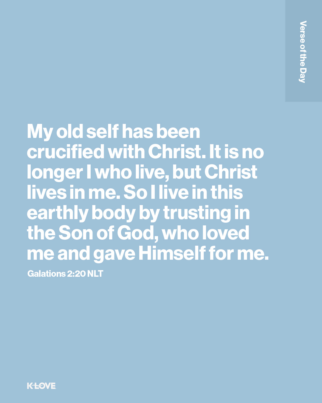 My old self has been crucified with Christ. It is no longer I who live, but Christ lives in me. So I live in this earthly body by trusting in the Son of God, who loved me and gave Himself for me.