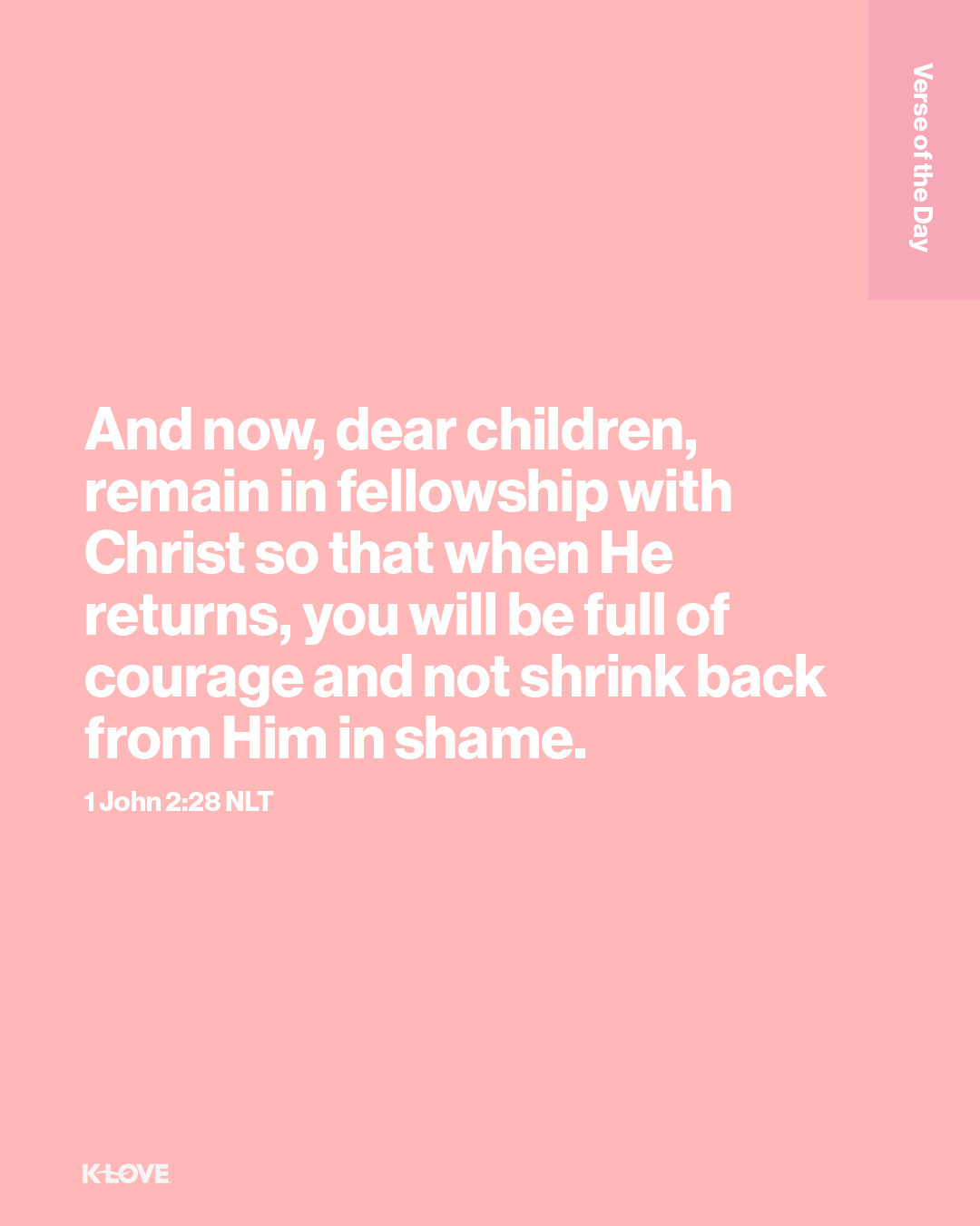 And now, dear children, remain in fellowship with Christ so that when He returns, you will be full of courage and not shrink back from Him in shame.