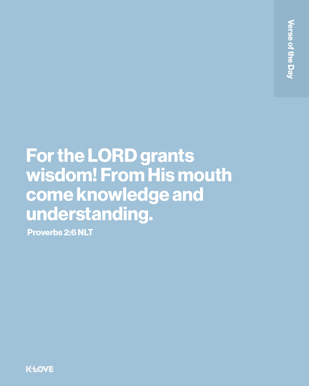 For the LORD grants wisdom! From His mouth come knowledge and understanding.