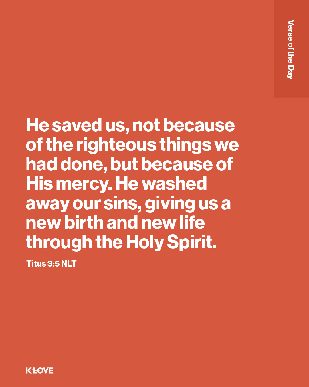 He saved us, not because of the righteous things we had done, but because of His mercy. He washed away our sins, giving us a new birth and new life through the Holy Spirit.