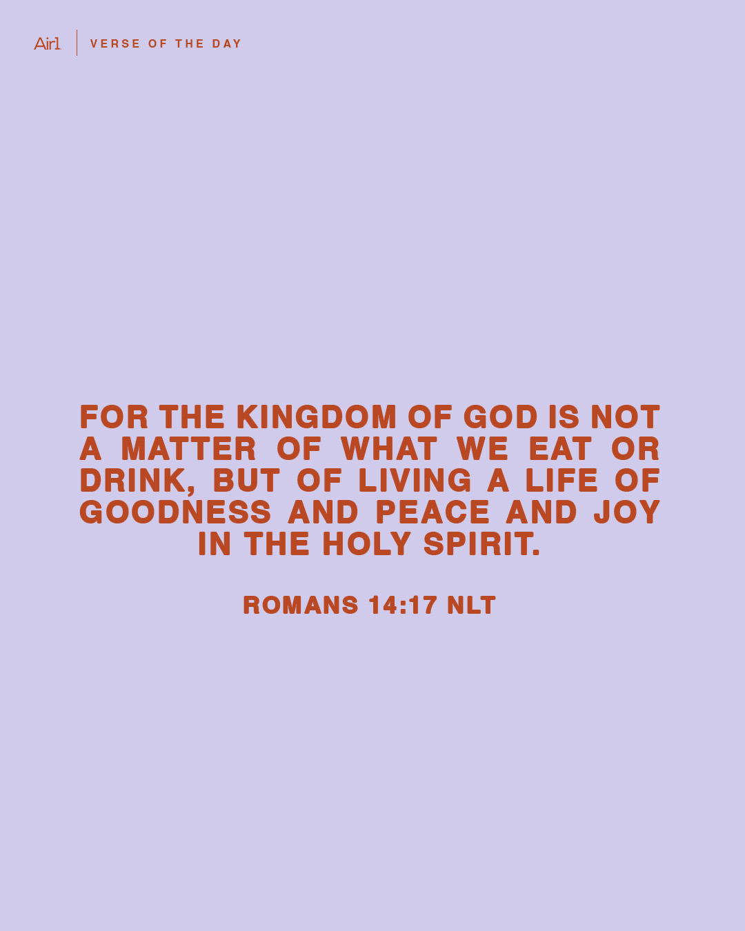 For the Kingdom of God is not a matter of what we eat or drink, but of living a life of goodness and peace and joy in the Holy Spirit.