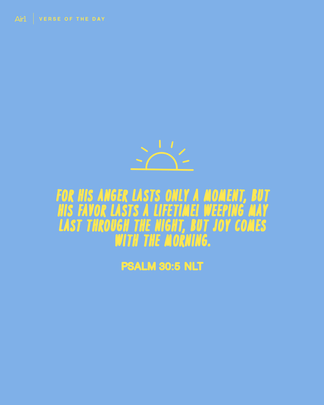 For His anger lasts only a moment, but His favor lasts a lifetime! Weeping may last through the night, but joy comes with the morning.