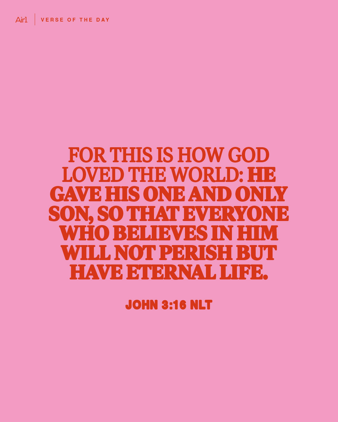 For this is how God loved the world: He gave His One and only Son, so that everyone who believes in Him will not perish but have eternal life.