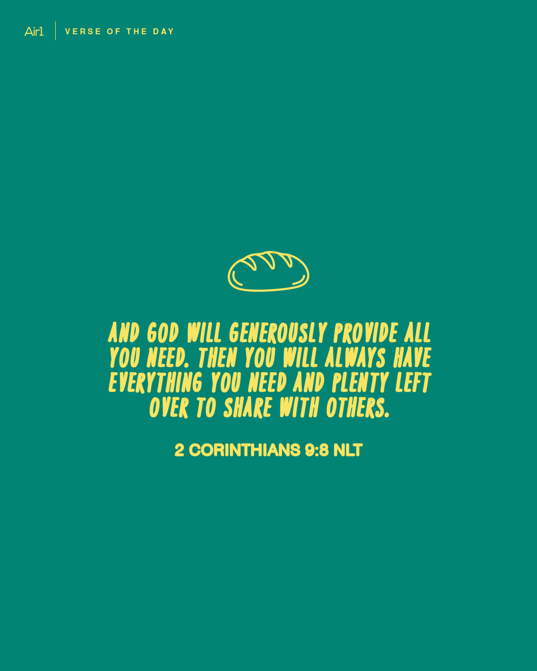 And God will generously provide all you need. Then you will always have everything you need and plenty left over to share with others.