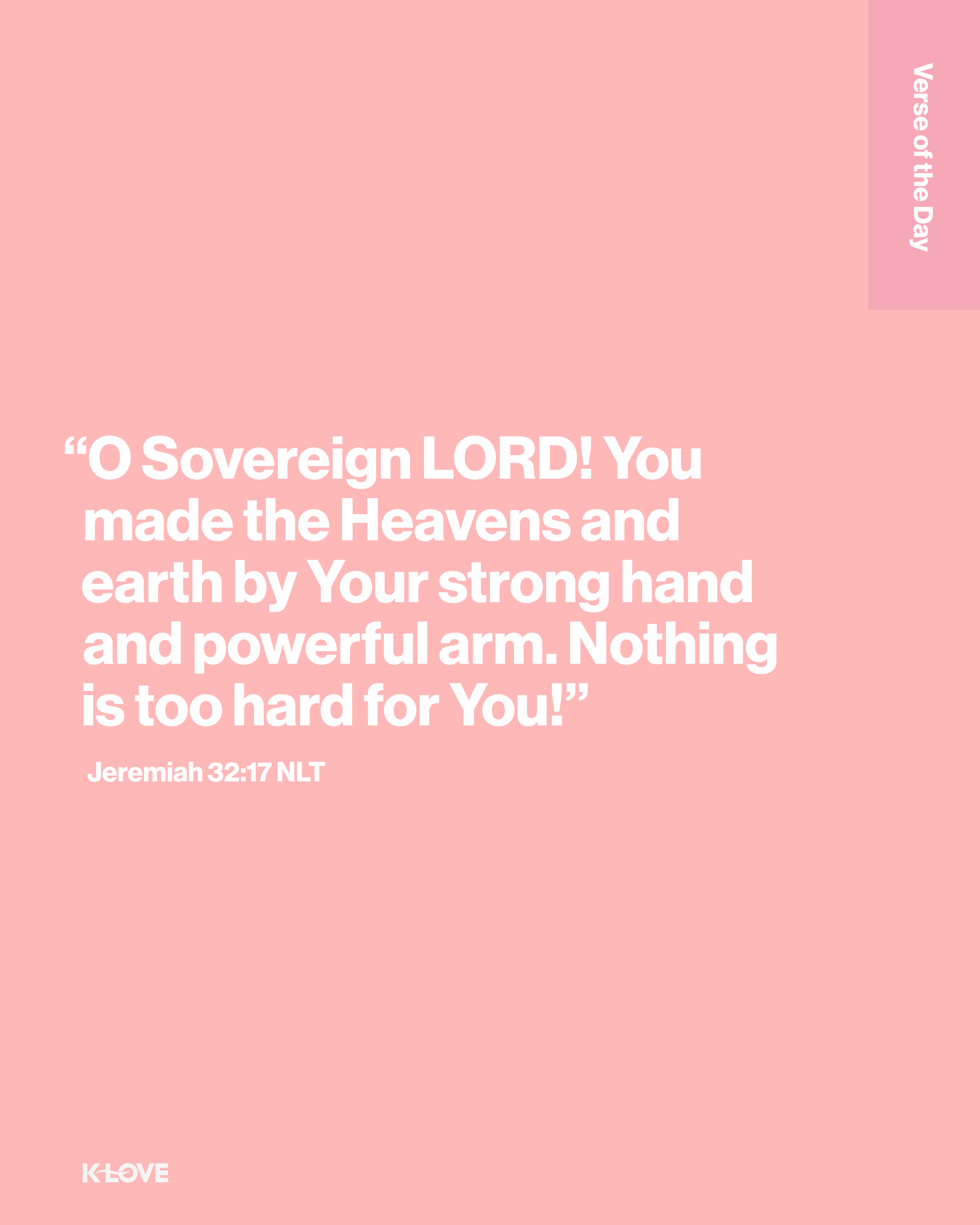 "O Sovereign LORD! You made the Heavens and earth by Your strong hand and powerful arm. Nothing is too hard for You!"