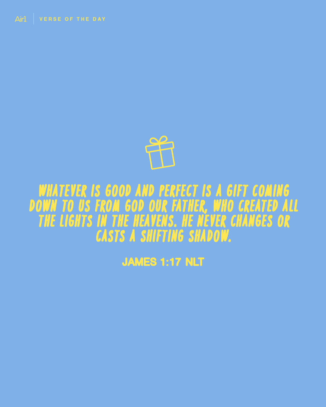 Whatever is good and perfect is a gift coming down to us from God our Father, who created all the lights in the heavens. He never changes or casts a shifting shadow.