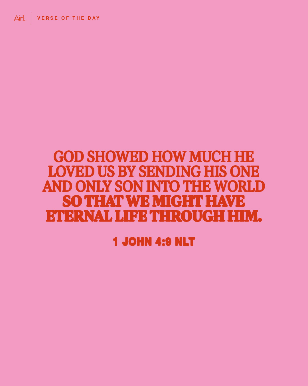 God showed how much He loved us by sending His one and only Son into the world so that we might have eternal life through Him.