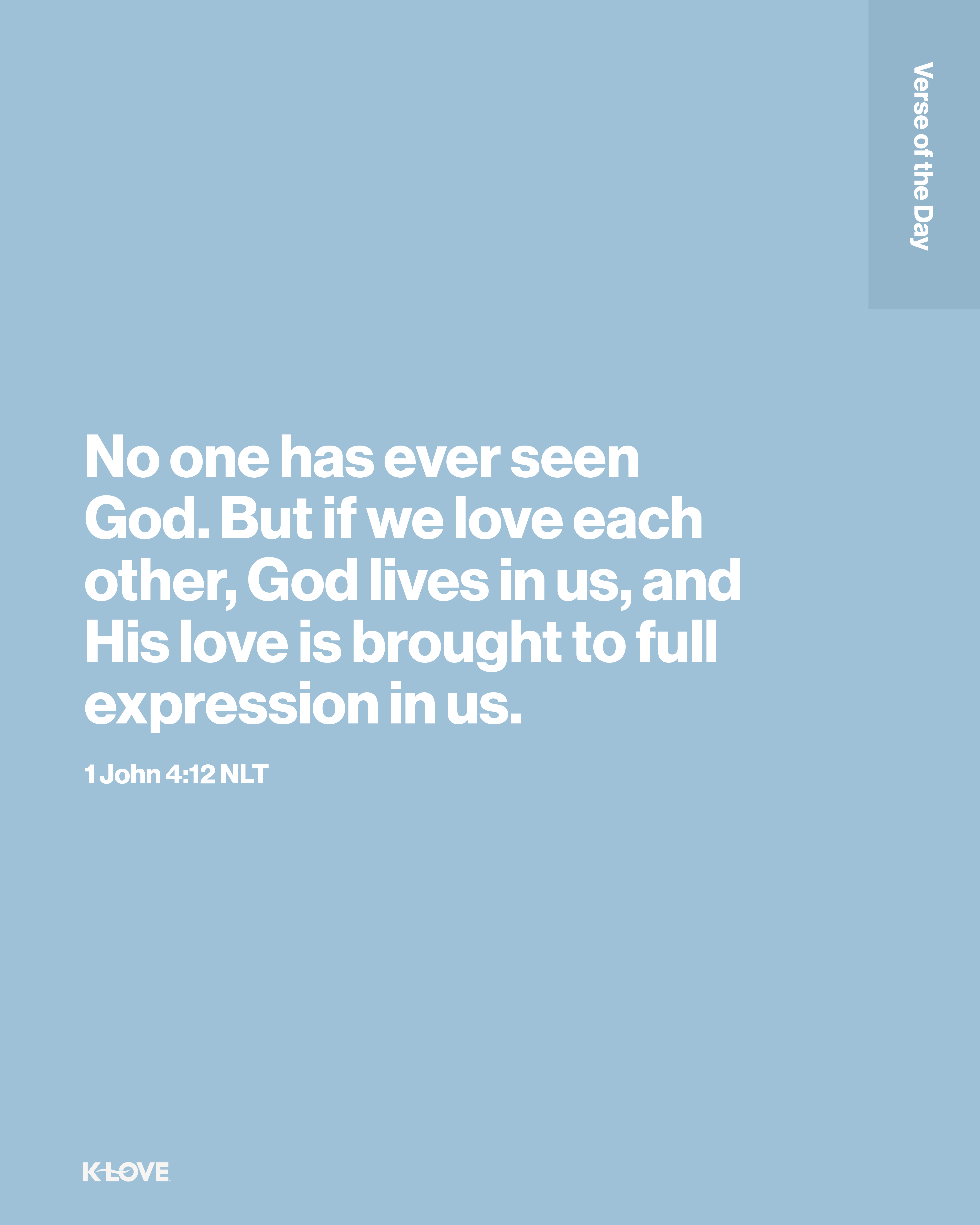 No one has ever seen God. But if we love each other, God lives in us, and His love is brought to full expression in us.