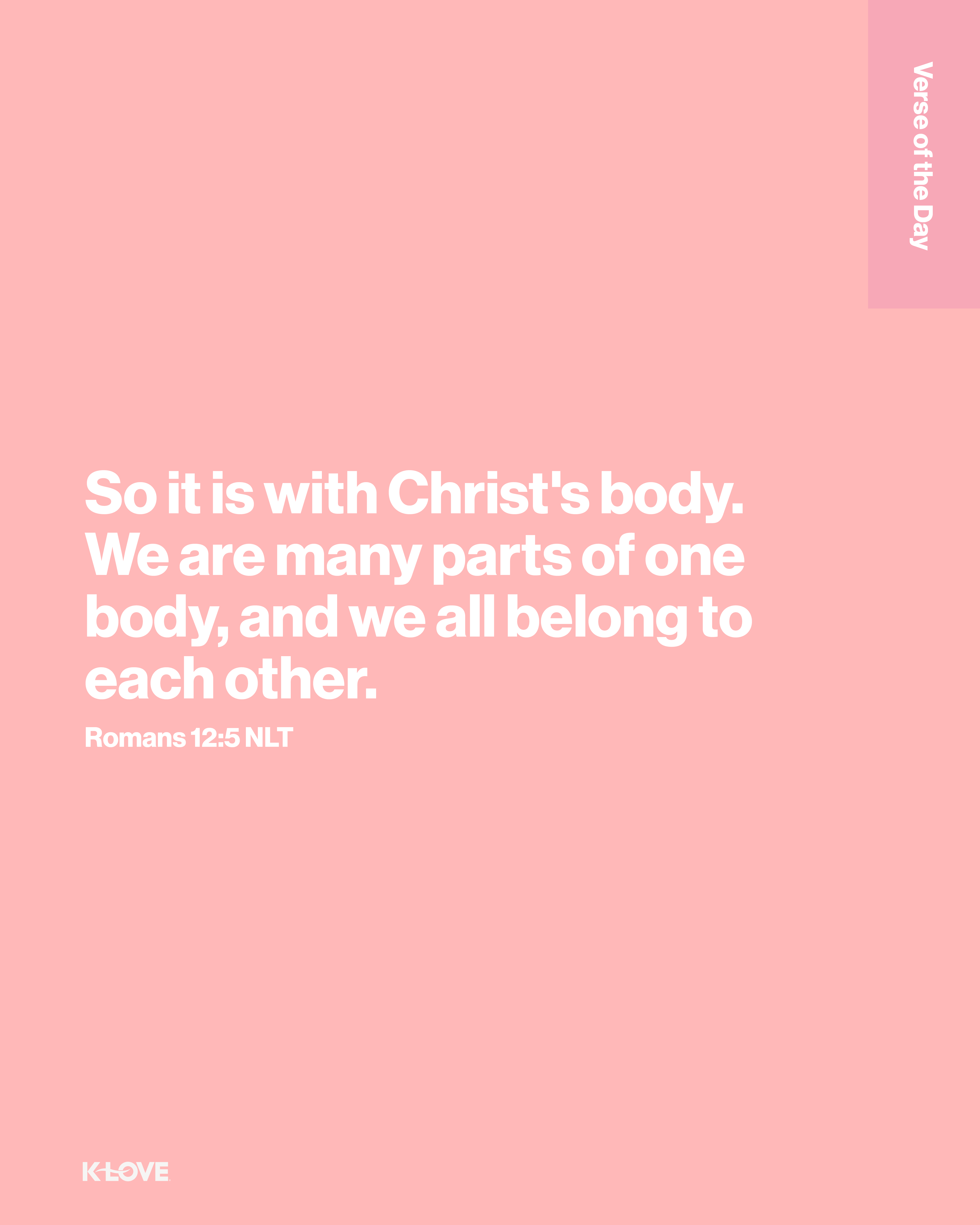 So it is with Christ's body. We are many parts of one body, and we all belong to each other.