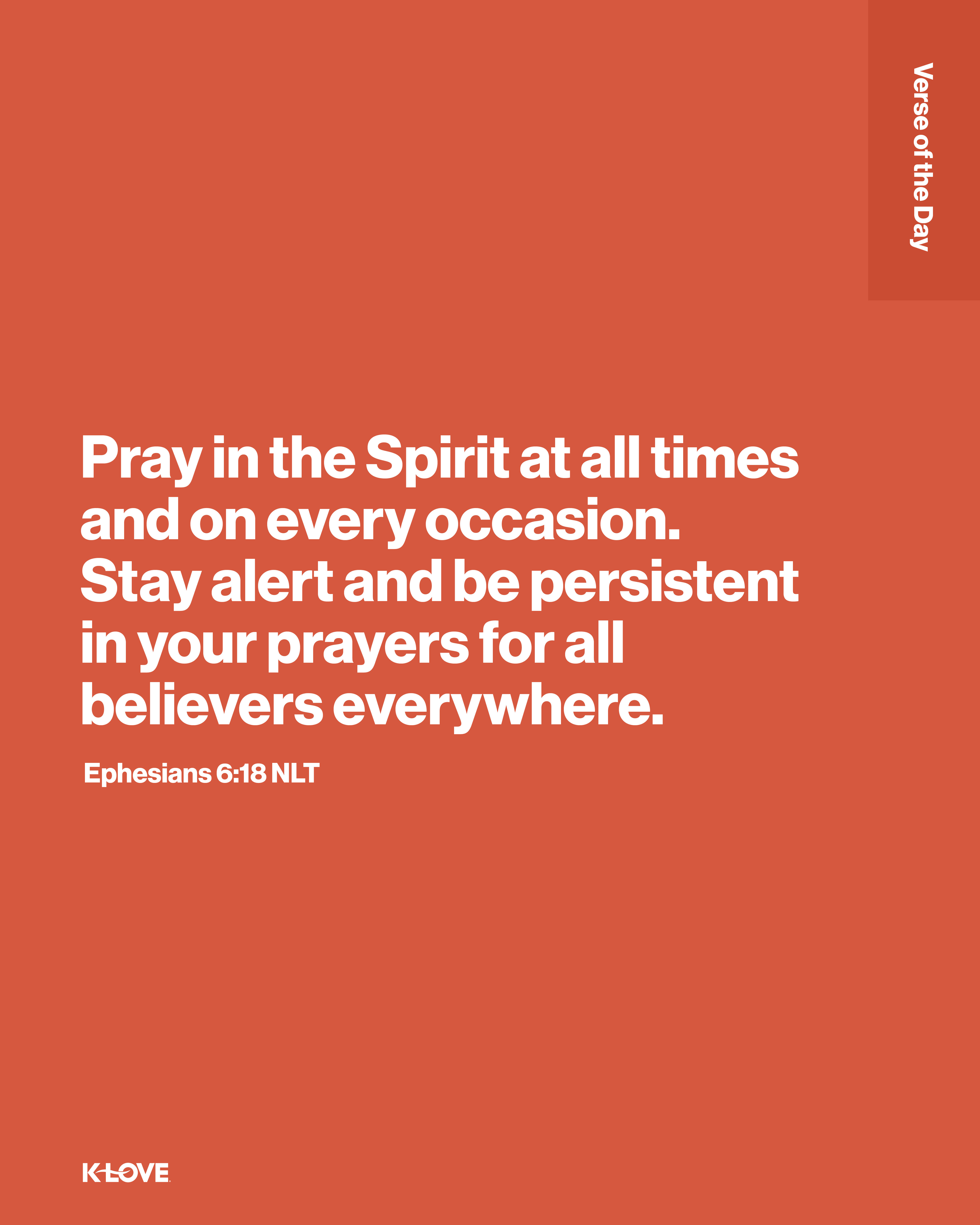 Pray in the Spirit at all times and on every occasion. Stay alert and be persistent in your prayers for all believers everywhere.
