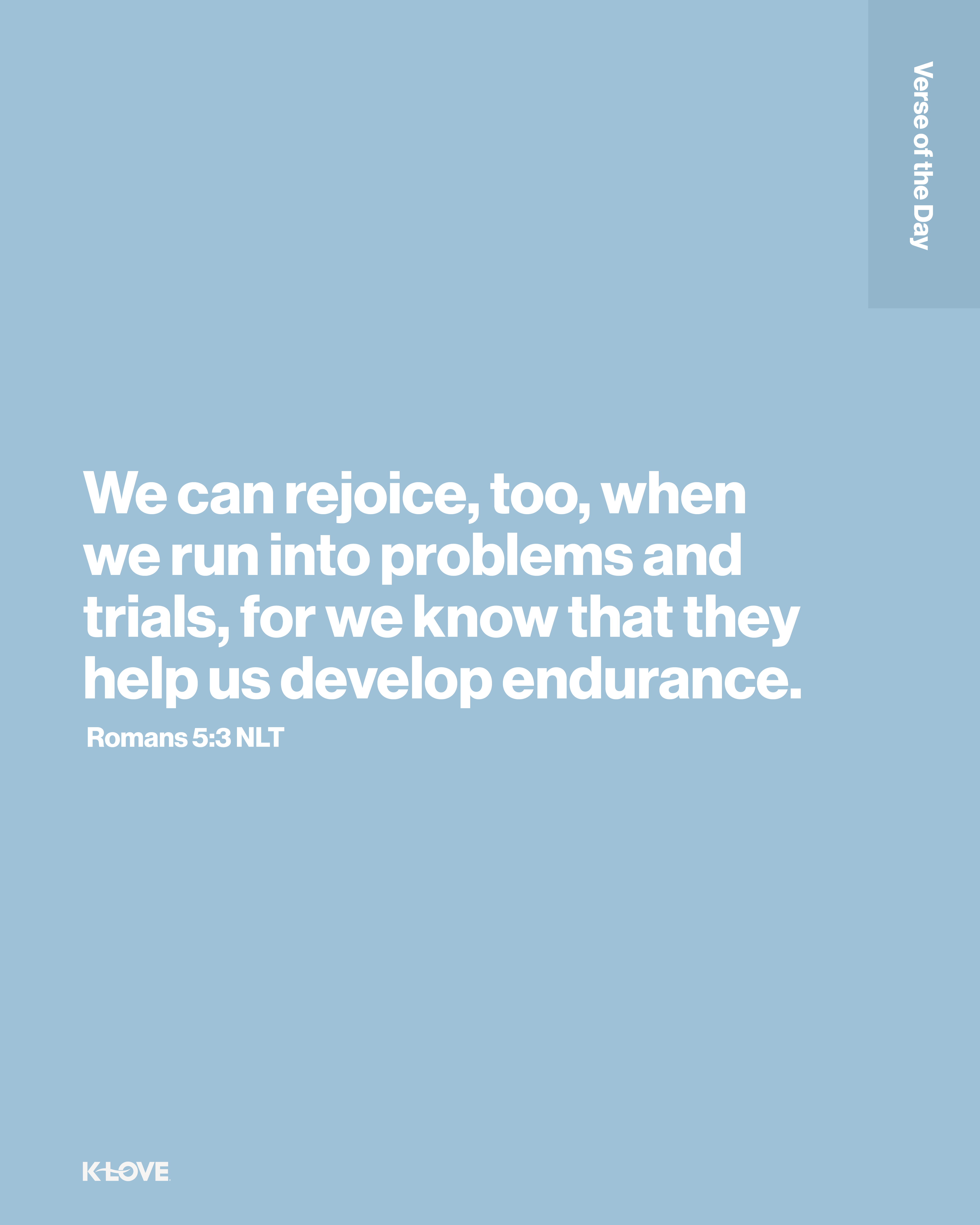 We can rejoice, too, when we run into problems and trials, for we know that they help us develop endurance.