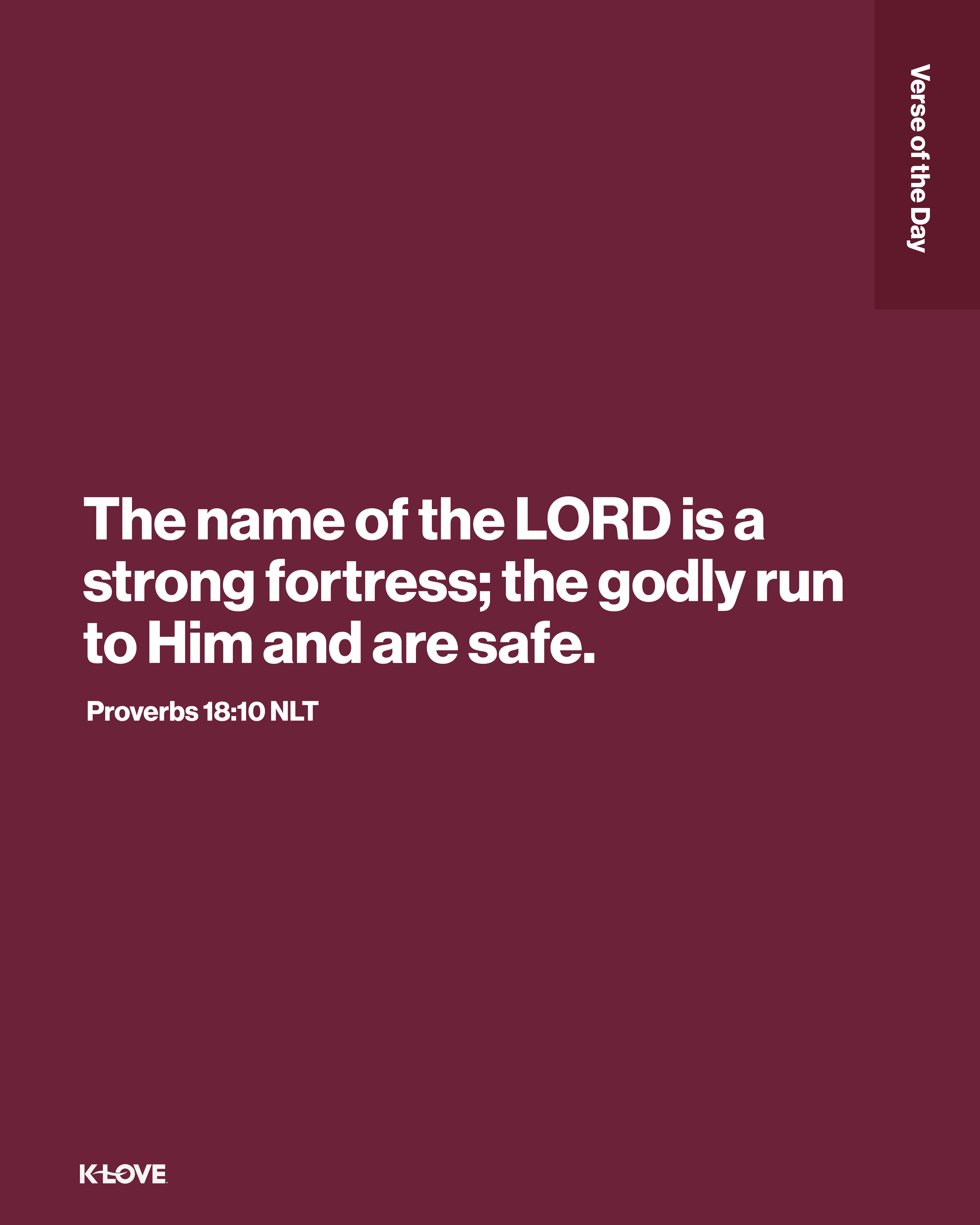 The name of the LORD is a strong fortress; the godly run to Him and are safe.