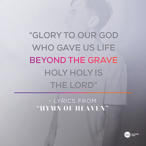 “Glory to our God Who gave us life beyond the grave Holy holy is the Lord” - lyrics from “Hymn of Heaven”