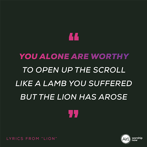 "You alone are worthy To open up the scroll Like a lamb You suffered But the Lion has arose" -Lyrics from “Lion”