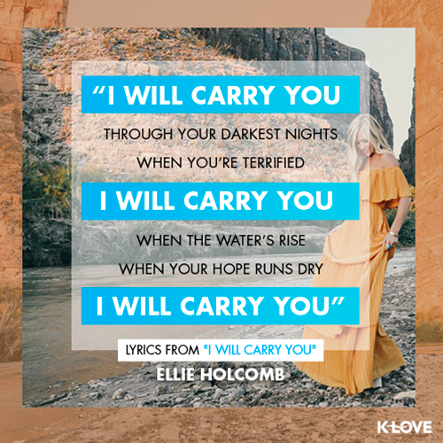 “I will carry you through your darkest nights When you’re terrified I will carry you When the water’s rise When your Hope runs dry I will carry you” - Lyrics from “I Will Carry You"