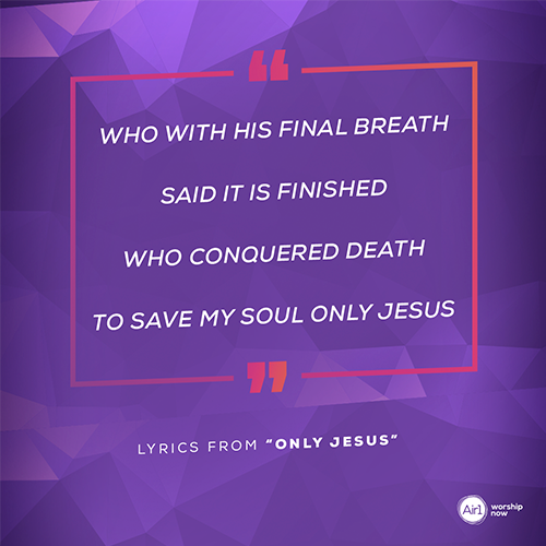“Who with His final breath said it is finished who conquered death to save my soul only Jesus ” - lyrics from “Only Jesus”