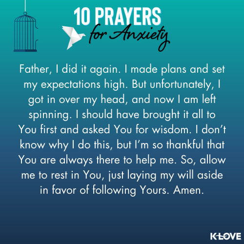 Father, I did it again. I made plans and set my expectations high. But unfortunately, I got in over my head, and now I am left spinning. I should have brought it all to You first and asked You for wisdom. I don’t know why I do this, but I’m so thankful that You are always there to help me. So, allow me to rest in You, just laying my will aside in favor of following Yours. Amen.