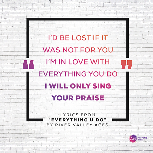 "I’d be lost if it was not for You I’m in love with everything You do I will only sing Your praise" - lyrics from "Everything U Do" by River Valley AGES