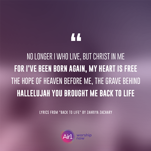 “No longer I who live, but Christ in me For I’ve been born again, my heart is free The hope of heaven before me, the grave behind Hallelujah You brought me back to life” - lyrics from "Back to Life" by Zahriya Zachary