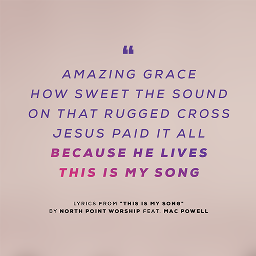 "Amazing grace How sweet the sound On that rugged cross Jesus paid it all Because He lives This is my song" - lyrics from "This Is My Song" By North Point Worship feat. Mac Powell