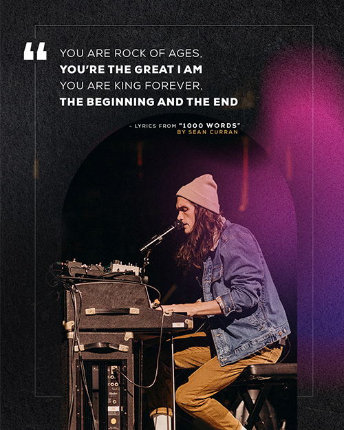 "You are Rock of ages, You’re the great I Am You are King forever, the beginning and the end" Lyrics from "1,000 Names" by Sean Curran