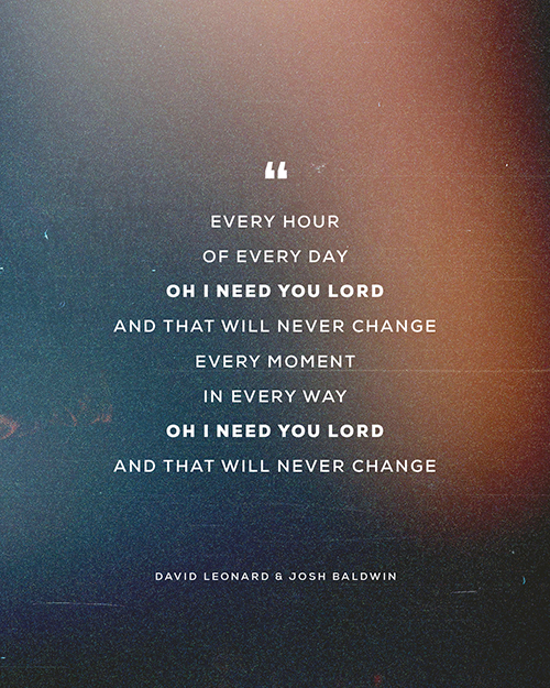 “Every hour Of Every day Oh I need you Lord And that will never change Every moment In every way Oh I need you Lord And that will never change” - David Leonard & Josh Baldwin