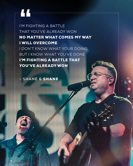 "I’m fighting a battle That you’ve already won No matter what comes my way I will overcome I don’t know what your doing But I know what you’ve done I’m fighting a battle that You’ve already won" - Shane & Shane
